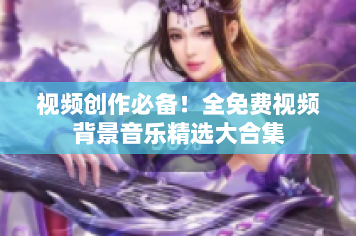 视频创作必备！全免费视频背景音乐精选大合集