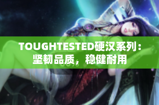 TOUGHTESTED硬汉系列：坚韧品质，稳健耐用