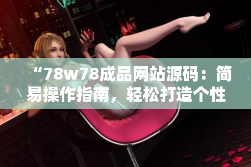 “78w78成品网站源码：简易操作指南，轻松打造个性网站！”