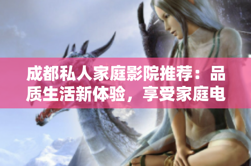 成都私人家庭影院推荐：品质生活新体验，享受家庭电影乐趣