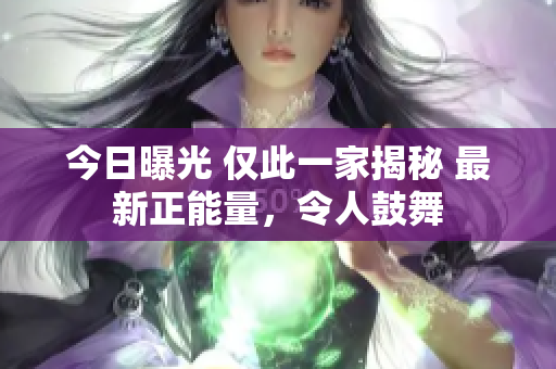 今日曝光 仅此一家揭秘 最新正能量，令人鼓舞