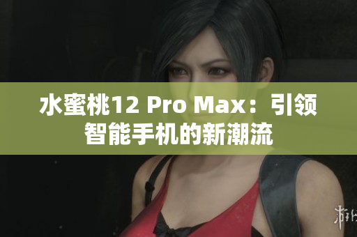 水蜜桃12 Pro Max：引领智能手机的新潮流