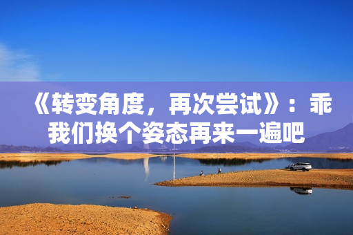 《转变角度，再次尝试》：乖我们换个姿态再来一遍吧