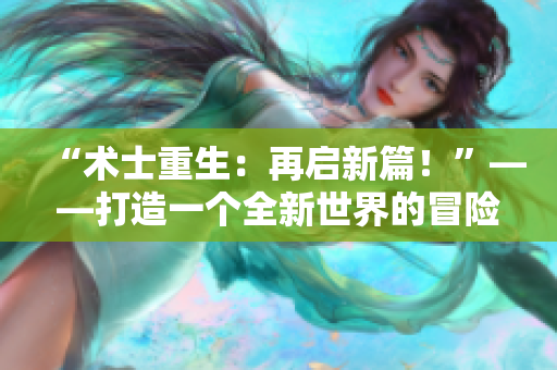 “术士重生：再启新篇！”——打造一个全新世界的冒险故事