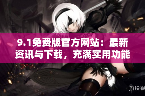 9.1免费版官方网站：最新资讯与下载，充满实用功能