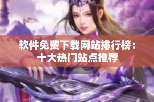 软件免费下载网站排行榜：十大热门站点推荐
