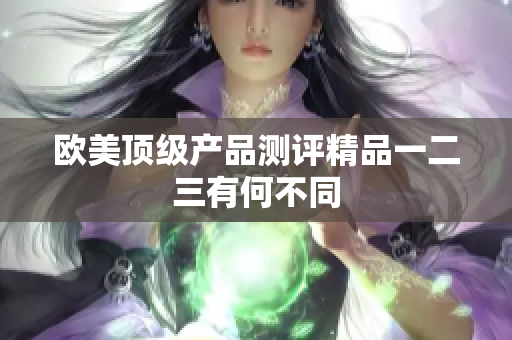 欧美顶级产品测评精品一二三有何不同