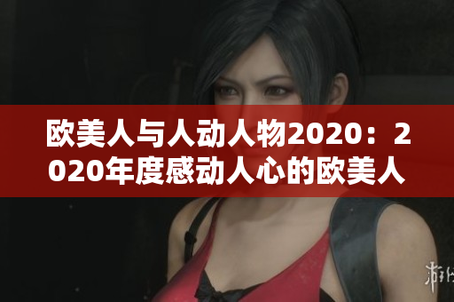 欧美人与人动人物2020：2020年度感动人心的欧美人与人故事盘点