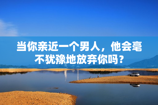 当你亲近一个男人，他会毫不犹豫地放弃你吗？