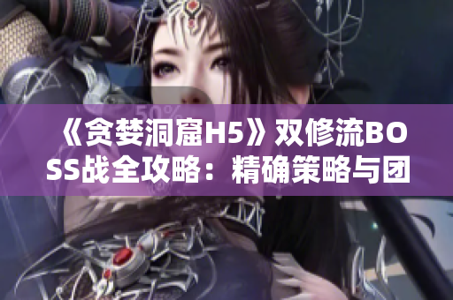 《贪婪洞窟H5》双修流BOSS战全攻略：精确策略与团队协作解析