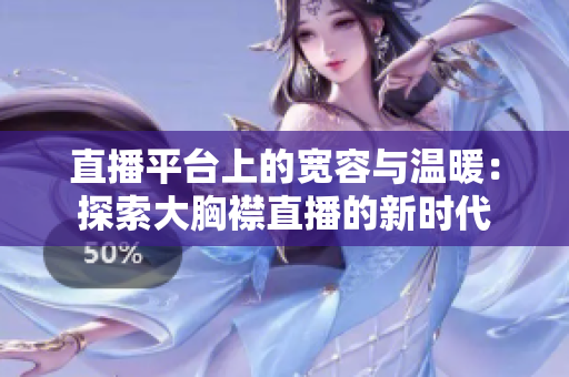 直播平台上的宽容与温暖：探索大胸襟直播的新时代