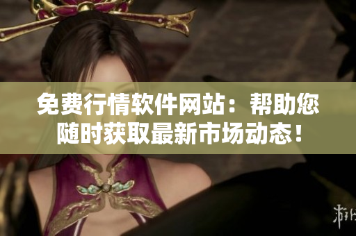 免费行情软件网站：帮助您随时获取最新市场动态！