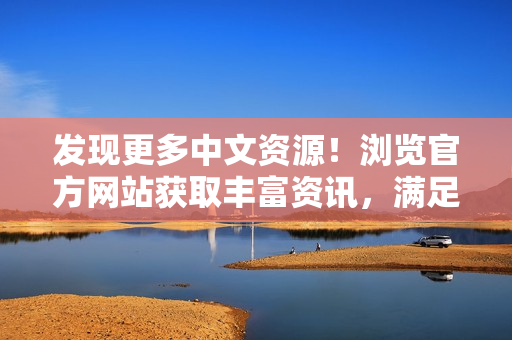 发现更多中文资源！浏览官方网站获取丰富资讯，满足您的知识需求