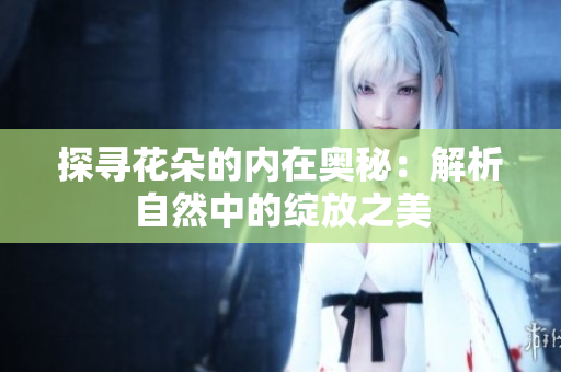 探寻花朵的内在奥秘：解析自然中的绽放之美