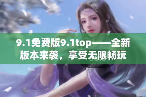9.1免费版9.1top——全新版本来袭，享受无限畅玩