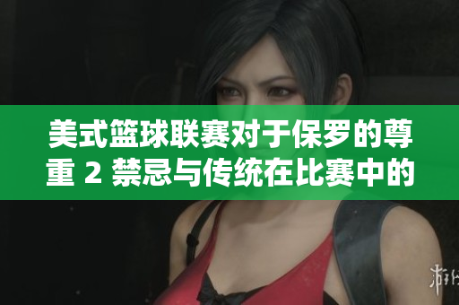 美式篮球联赛对于保罗的尊重 2 禁忌与传统在比赛中的较量
