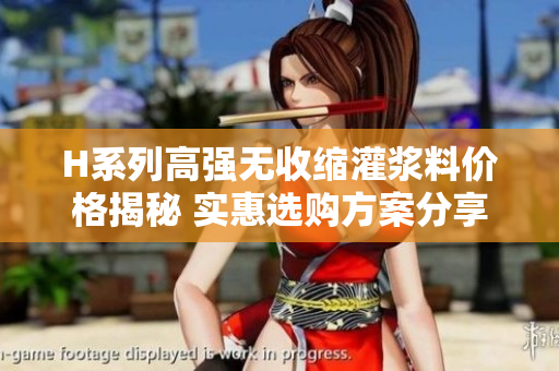 H系列高强无收缩灌浆料价格揭秘 实惠选购方案分享