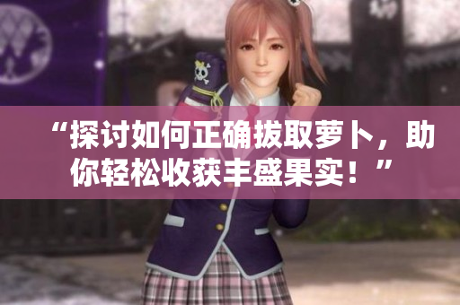 “探讨如何正确拔取萝卜，助你轻松收获丰盛果实！”