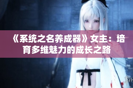 《系统之名养成器》女主：培育多维魅力的成长之路