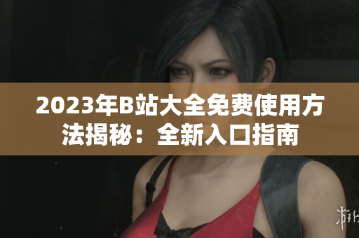 2023年B站大全免费使用方法揭秘：全新入口指南
