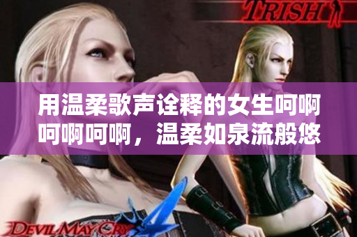 用温柔歌声诠释的女生呵啊呵啊呵啊，温柔如泉流般悠扬。
