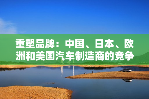 重塑品牌：中国、日本、欧洲和美国汽车制造商的竞争