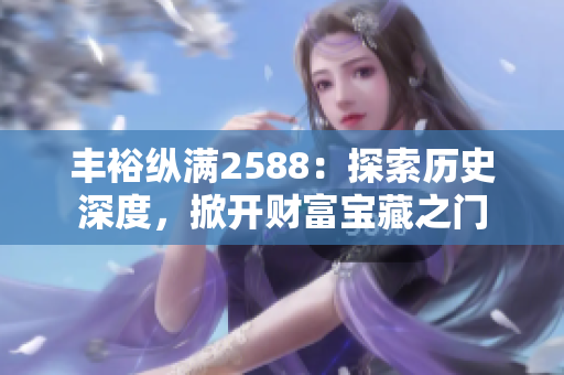 丰裕纵满2588：探索历史深度，掀开财富宝藏之门