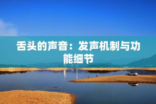 舌头的声音：发声机制与功能细节