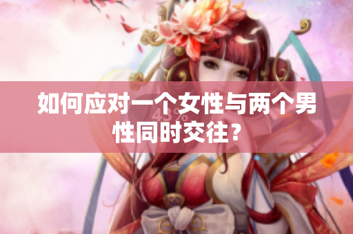 如何应对一个女性与两个男性同时交往？