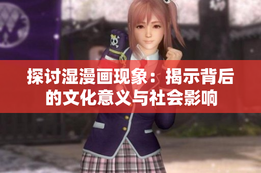 探讨湿漫画现象：揭示背后的文化意义与社会影响