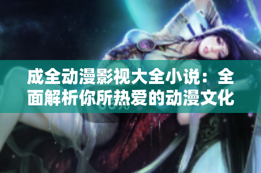 成全动漫影视大全小说：全面解析你所热爱的动漫文化