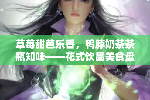 草莓甜芭乐香，鸭脖奶茶茶瓶知味——花式饮品美食盘点