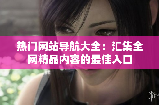 热门网站导航大全：汇集全网精品内容的最佳入口
