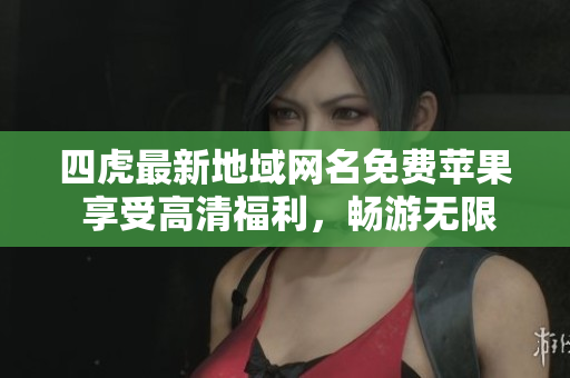 四虎最新地域网名免费苹果 享受高清福利，畅游无限制！