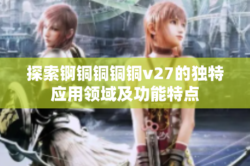探索锕铜铜铜铜v27的独特应用领域及功能特点