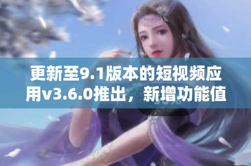 更新至9.1版本的短视频应用v3.6.0推出，新增功能值得期待