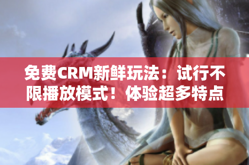 免费CRM新鲜玩法：试行不限播放模式！体验超多特点带来至尊服务！