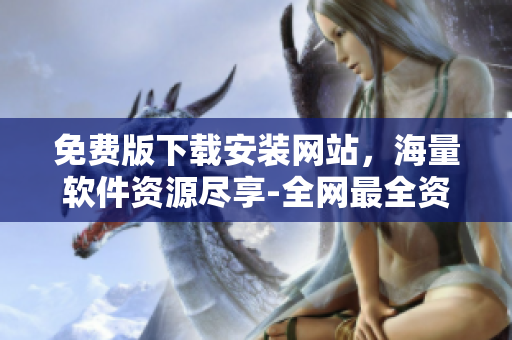 免费版下载安装网站，海量软件资源尽享-全网最全资源分享站