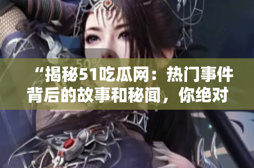 “揭秘51吃瓜网：热门事件背后的故事和秘闻，你绝对不容错过！”