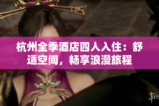 杭州全季酒店四人入住：舒适空间，畅享浪漫旅程
