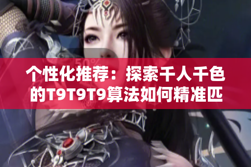 个性化推荐：探索千人千色的T9T9T9算法如何精准匹配用户喜好