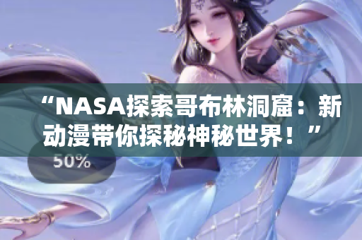 “NASA探索哥布林洞窟：新动漫带你探秘神秘世界！”