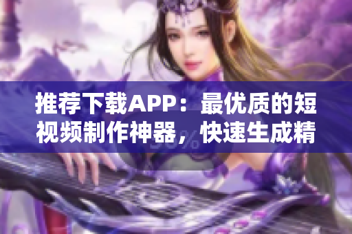 推荐下载APP：最优质的短视频制作神器，快速生成精彩成品视频