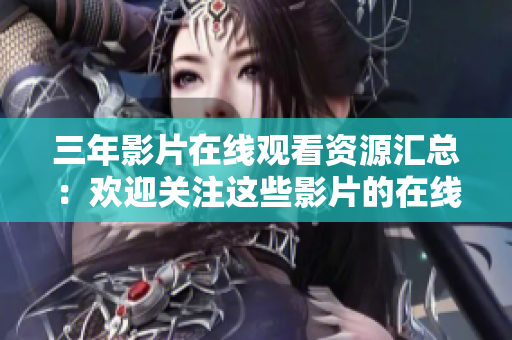 三年影片在线观看资源汇总：欢迎关注这些影片的在线观看平台