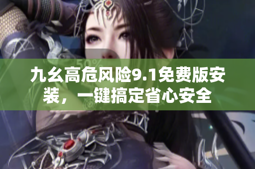 九幺高危风险9.1免费版安装，一键搞定省心安全