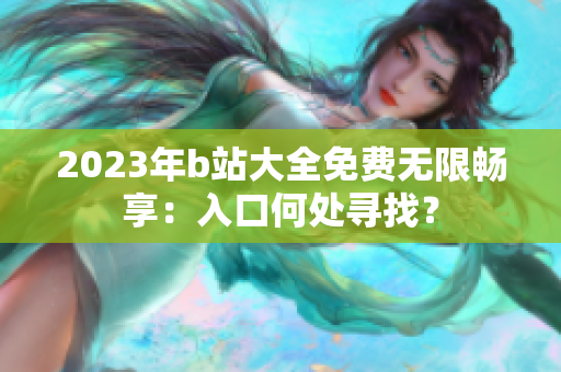 2023年b站大全免费无限畅享：入口何处寻找？