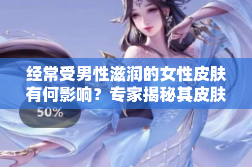 经常受男性滋润的女性皮肤有何影响？专家揭秘其皮肤是否更健康