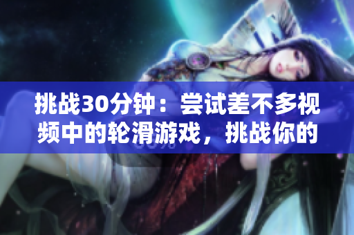 挑战30分钟：尝试差不多视频中的轮滑游戏，挑战你的技巧和耐力！