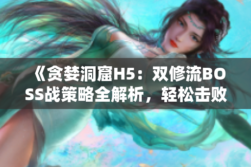 《贪婪洞窟H5：双修流BOSS战策略全解析，轻松击败敌人的完美攻略》