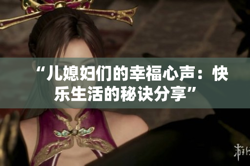 “儿媳妇们的幸福心声：快乐生活的秘诀分享”